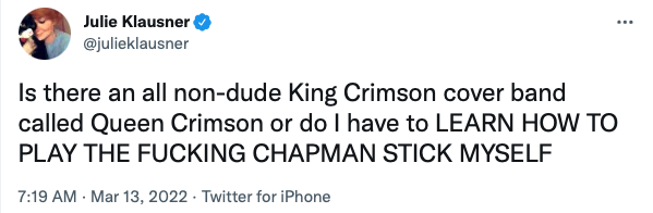 Is there an all non-dude King Crimson cover band called Queen Crimson or do I have to LEARN HOW TO PLAY THE FUCKING CHAPMAN STICK MYSELF -- Julie Klausner